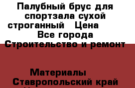 Палубный брус для спортзала сухой строганный › Цена ­ 44 - Все города Строительство и ремонт » Материалы   . Ставропольский край,Невинномысск г.